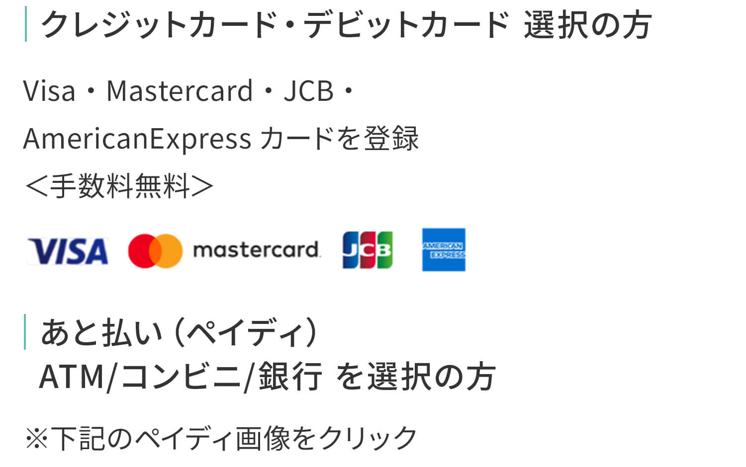 クレジットカード・デビットカード 選択の方Visa・Mastercard・JCB・AmericanExpressカードを登録＜手数料無料＞ あと払い（ペイディ）ATM/コンビニ/銀行 を選択の方 ※下記のペイディ画像をクリック